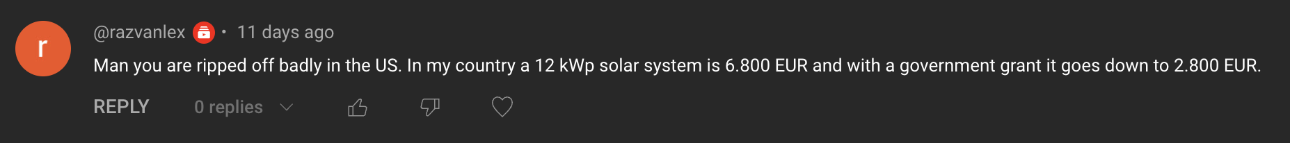 Comment: Man you are ripped off badly in the US. In my country a 12 kWp solar system is 6,800 EUR and with a government grant it goes down to 2,800 EUR.
